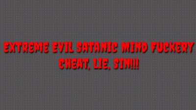 Extreme Evil Satanic Mind Fuckery: Cheat, Lie, Sin!!!