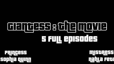 Giantess: The Movie! 5 Episodes! Mistress Nahla Feti + Princess Sophia Quinn