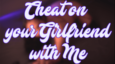 Cheat On Your Girlfriend With Me