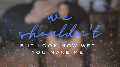 We Shouldnt But Look How Wet You Make Me