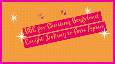 BBC For Cheating Boyfriend Caught Jerking To Porn Again