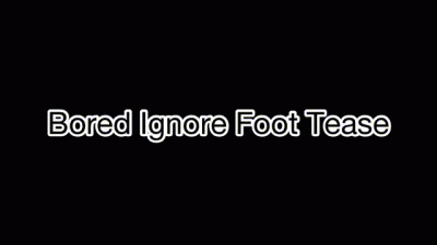 Bored Ignore Foot Tease