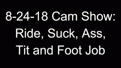 8-24-18 Cam Show: Ride, Suck, Ass, Tit, And Foot Job