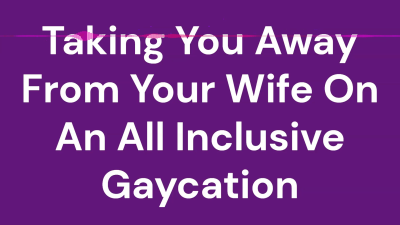 Taking You Away From Your Wife On An All Inclusive Gaycation